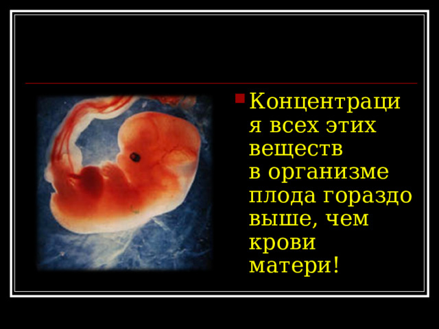 Концентрация всех этих веществ в организме плода гораздо выше, чем крови матери! 