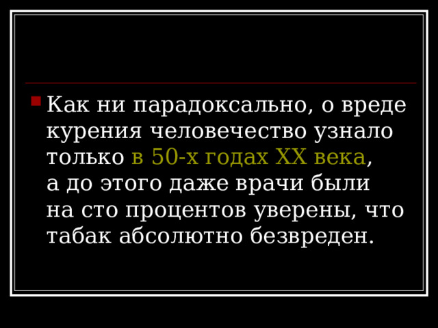 Как ни парадоксально, о вреде курения человечество узнало только в 50-х годах XX века , а до этого даже врачи были на сто процентов уверены, что табак абсолютно безвреден. 