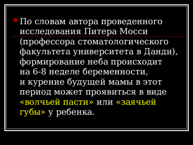 По словам автора проведенного исследования Питера Мосси (профессора стоматологического факультета университета в Данди), формирование неба происходит на 6-8 неделе беременности, и курение будущей мамы в этот период может проявиться в виде «волчьей пасти» или «заячьей губы» у ребенка. 