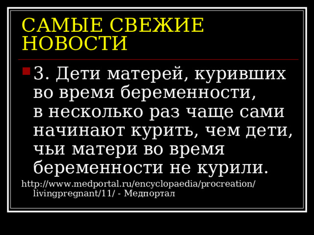 САМЫЕ СВЕЖИЕ НОВОСТИ 3. Дети матерей, куривших во время беременности, в несколько раз чаще сами начинают курить, чем дети, чьи матери во время беременности не курили. http://www.medportal.ru/encyclopaedia/procreation/livingpregnant/11/ - Медпортал 