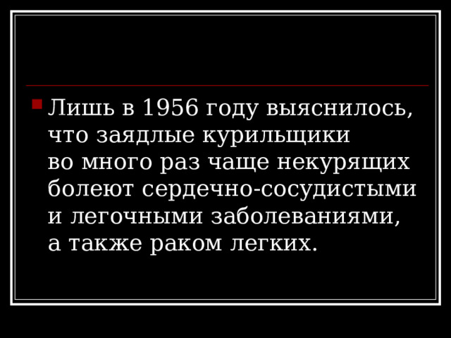 Лишь в 1956 году выяснилось, что заядлые курильщики во много раз чаще некурящих болеют сердечно-сосудистыми и легочными заболеваниями, а также раком легких.  