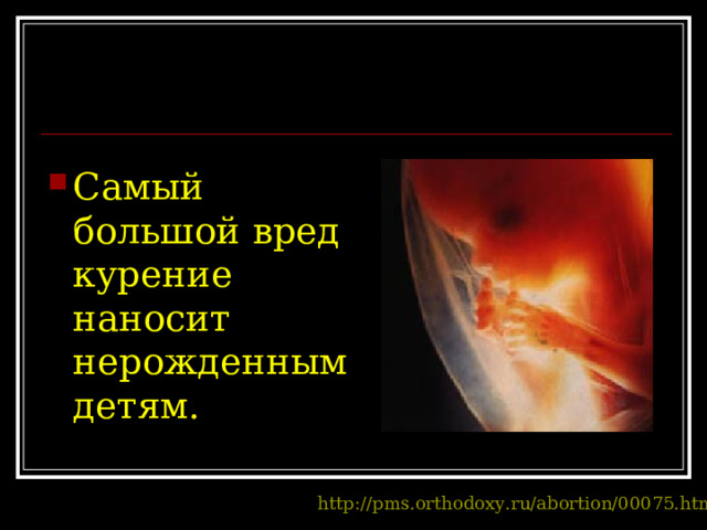 Самый большой вред курение наносит нерожденным детям.  http://pms.orthodoxy.ru/abortion/00075.htm  