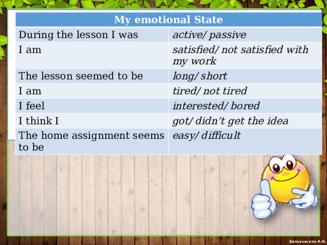 My emotional State During the lesson I was active/ passive I am satisfied/ not satisfied with my work The lesson seemed to be I am long/ short tired/ not tired I feel interested/ bored I think I got/ didn’t get the idea The home assignment seems to be easy/ difficult 
