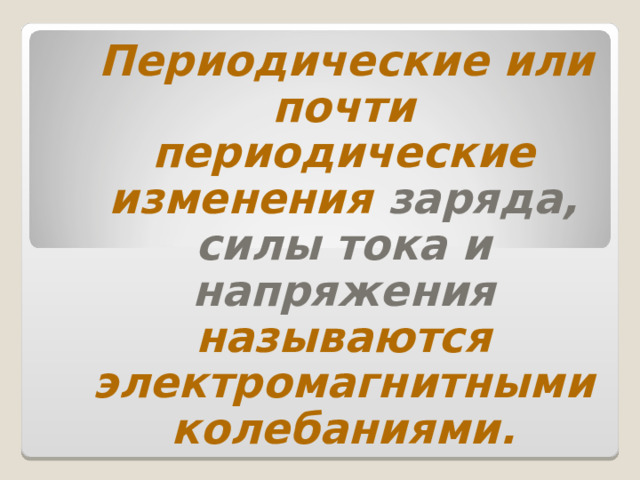  Периодические или почти периодические изменения заряда, силы тока и напряжения называются электромагнитными колебаниями. 