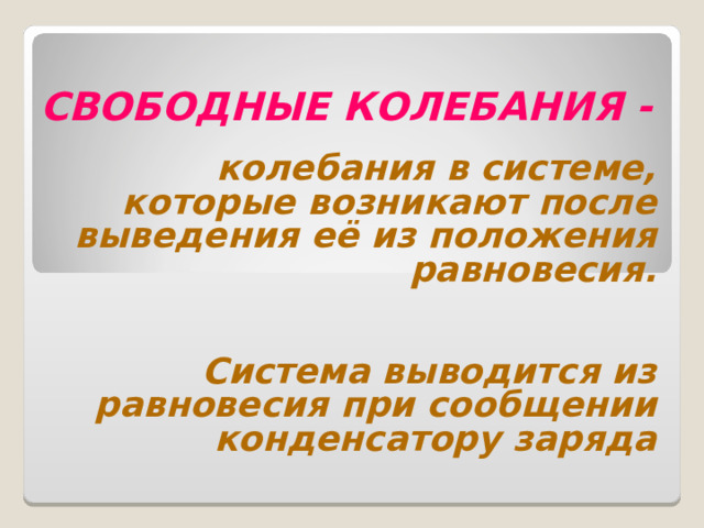 СВОБОДНЫЕ КОЛЕБАНИЯ -  колебания в системе, которые возникают после выведения её из положения равновесия.   Система выводится из равновесия при сообщении конденсатору заряда 