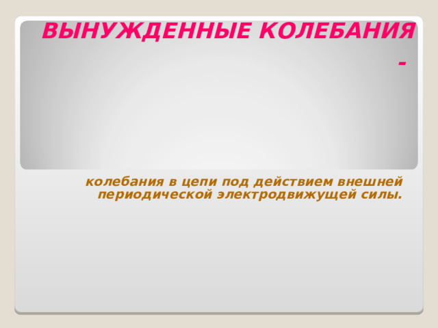 ВЫНУЖДЕННЫЕ КОЛЕБАНИЯ -   колебания в цепи под действием внешней периодической электродвижущей силы. 