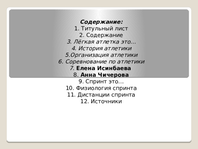 Содержание:  1. Титульный лист  2. Содержание  3. Лёгкая атлетка это…  4. История атлетики  5.Организация атлетики  6. Соревнование по атлетики  7. Елена Исинбаева  8. Анна Чичерова  9. Спринт это…  10. Физиология спринта  11. Дистанции спринта  12. Источники  