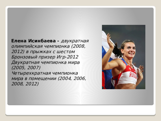 Елена Исинбаева - двукратная олимпийская чемпионка (2008, 2012) в прыжках с шестом  Бронзовый призер Игр-2012  Двукратная чемпионка мира (2005, 2007)  Четырехкратная чемпионка мира в помещении (2004, 2006, 2008, 2012)   