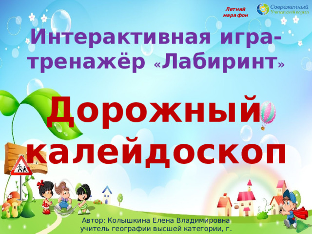 Летний марафон Интерактивная игра-тренажёр « Лабиринт »   Дорожный калейдоскоп Автор: Колышкина Елена Владимировна учитель географии высшей категории, г. Новосибирск 