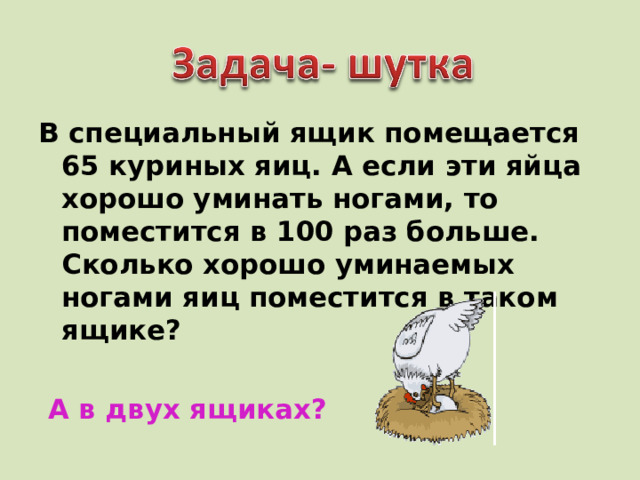 В специальный ящик помещается 65 куриных яиц. А если эти яйца хорошо уминать ногами, то поместится в 100 раз больше. Сколько хорошо уминаемых ногами яиц поместится в таком ящике?   А в двух ящиках? 