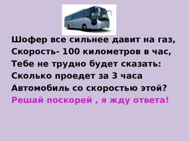 Шофер все сильнее давит на газ, Скорость- 100 километров в час, Тебе не трудно будет сказать: Сколько проедет за 3 часа Автомобиль со скоростью этой? Решай поскорей , я жду ответа! 
