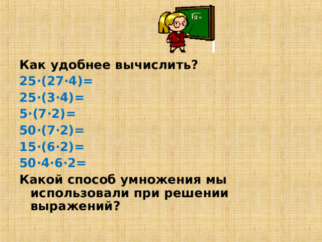 Как удобнее вычислить? 25·(27·4)= 25·(3·4)= 5·(7·2)= 50·(7·2)= 15·(6·2)= 50·4·6·2= Какой способ умножения мы использовали при решении выражений? 