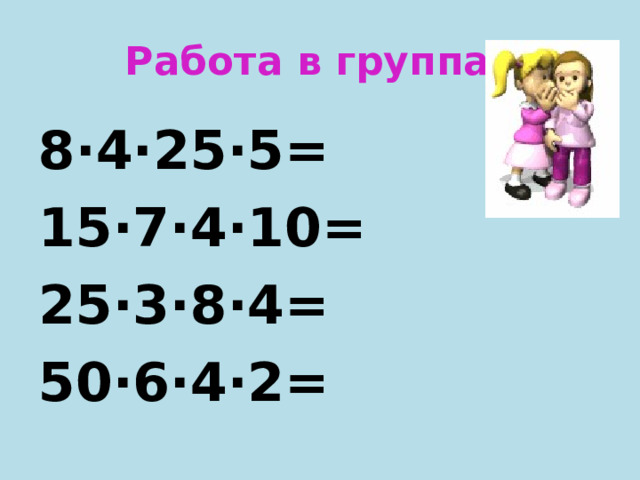 Работа в группах 8·4·25·5= 15·7·4·10= 25·3·8·4= 50·6·4·2= 