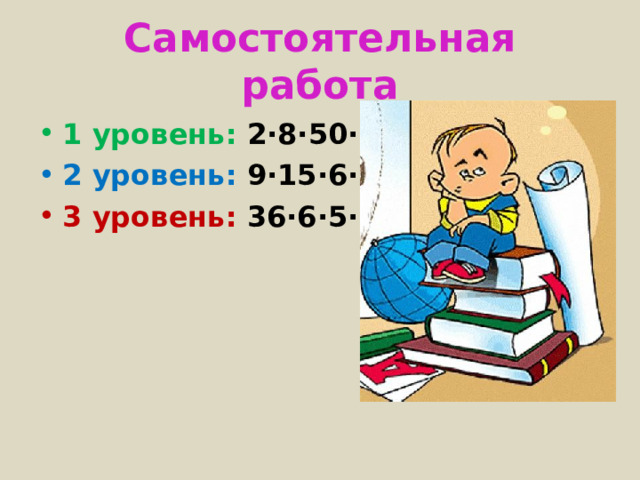 Самостоятельная работа 1 уровень: 2·8·50·7= 2 уровень: 9·15·6·10= 3 уровень: 36·6·5·2= 