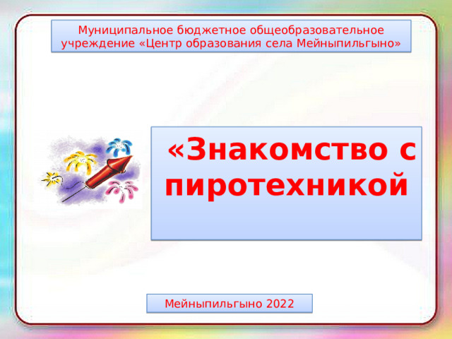 Муниципальное бюджетное общеобразовательное учреждение «Центр образования села Мейныпильгыно»   «Знакомство с пиротехникой Мейныпильгыно 2022 
