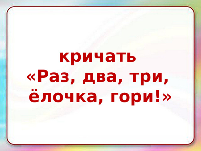 кричать «Раз, два, три, ёлочка, гори!» 