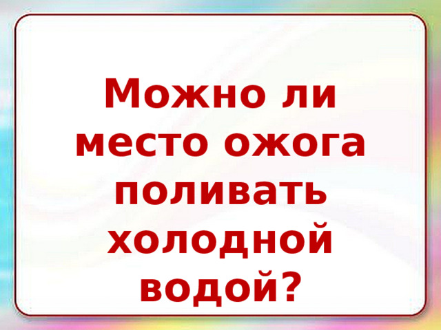Можно ли место ожога поливать холодной водой? 