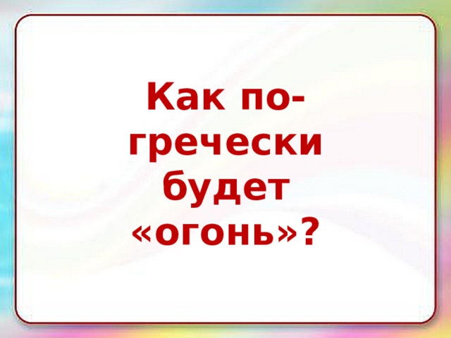 Как по-гречески будет «огонь»? 