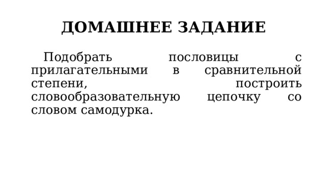 ДОМАШНЕЕ ЗАДАНИЕ   Подобрать пословицы с прилагательными в сравнительной степени, построить словообразовательную цепочку со словом самодурка. 