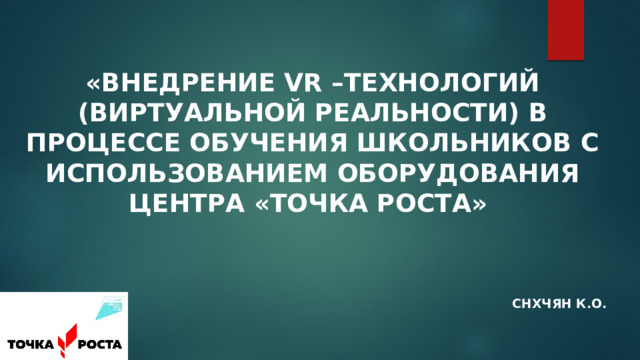 «Внедрение VR –технологий (виртуальной реальности) в процессе обучения школьников с использованием оборудования Центра «Точка роста»   Снхчян К.О. 