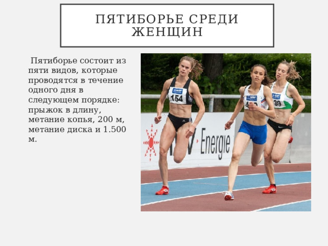 Пятиборье среди женщин   Пятиборье состоит из пяти видов, которые проводятся в течение одного дня в следующем порядке: прыжок в длину, метание копья, 200 м, метание диска и 1.500 м. 