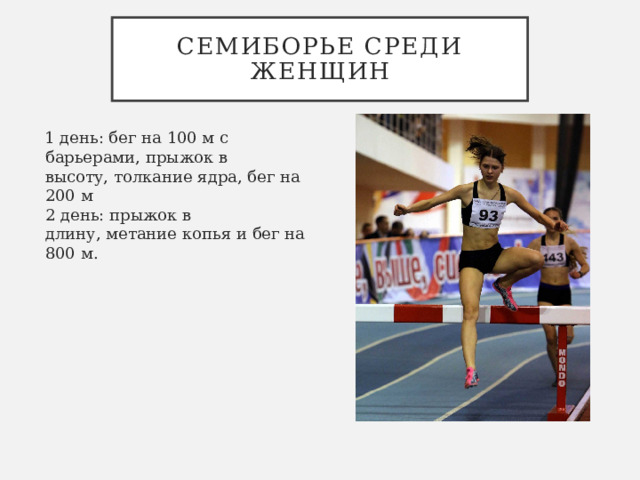 Семиборье среди женщин  1 день: бег на 100 м с барьерами, прыжок в высоту, толкание ядра, бег на 200 м  2 день: прыжок в длину, метание копья и бег на 800 м. 