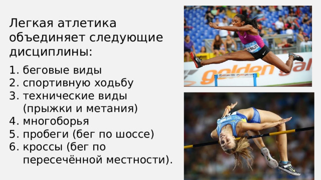 Легкая атлетика объединяет следующие дисциплины: беговые виды спортивную ходьбу технические виды (прыжки и метания) многоборья пробеги (бег по шоссе) кроссы (бег по пересечённой местности).  