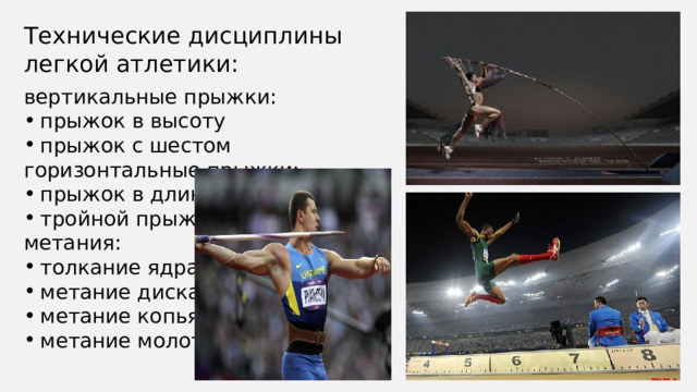 Технические дисциплины легкой атлетики: вертикальные прыжки: прыжок в высоту прыжок с шестом горизонтальные прыжки: прыжок в длину тройной прыжок метания: толкание ядра метание диска метание копья метание молота  