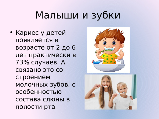 Малыши и зубки Кариес у детей появляется в возрасте от 2 до 6 лет практически в 73% случаев. А связано это со строением молочных зубов, с особенностью состава слюны в полости рта 