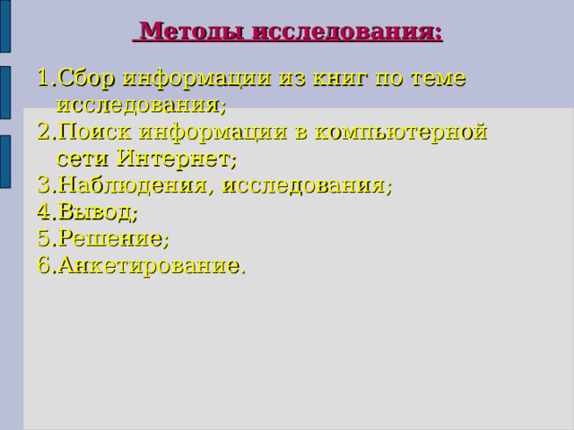  Методы исследования:  1.Сбор информации из книг по теме исследования; 2.Поиск информации в компьютерной сети Интернет; 3.Наблюдения, исследования; 4.Вывод; 5.Решение; 6.Анкетирование. 