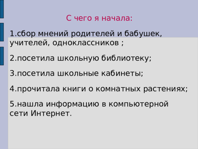 С чего я начала: 1.сбор мнений родителей и бабушек, учителей, одноклассников ; 2.посетила школьную библиотеку; 3.посетила школьные кабинеты; 4.прочитала книги о комнатных растениях; 5.нашла информацию в компьютерной сети Интернет. 