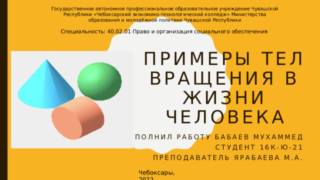 Государственное автономное профессиональное образовательное учреждение Чувашской Республики «Чебоксарский экономико-технологический колледж» Министерства образования и молодёжной политики Чувашской Республики Специальность: 40.02.01 Право и организация социального обеспечения примеры Тел вращения в жизни человека Выполнил работу Бабаев мухаммед Студент 16к-ю-21 Преподаватель ярабаева м.А.  Чебоксары, 2022 