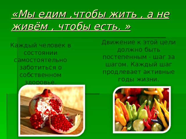 «Мы едим ,чтобы жить , а не живём , чтобы есть. » Движение к этой цели должно быть постепенным - шаг за шагом. Каждый шаг продлевает активные годы жизни. Каждый человек в состоянии самостоятельно заботиться о собственном здоровье. 