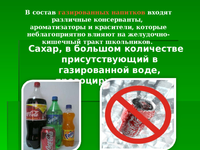 В состав газированных напитков входят различные консерванты, ароматизаторы и красители, которые неблагоприятно влияют на желудочно-кишечный тракт школьников.  Сахар, в большом количестве присутствующий в газированной воде, провоцирует кариес. 