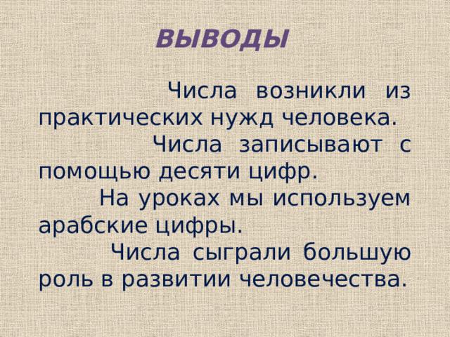 Выводы   Числа возникли из практических нужд человека.  Числа записывают с помощью десяти цифр.  На уроках мы используем арабские цифры.  Числа сыграли большую роль в развитии человечества. 
