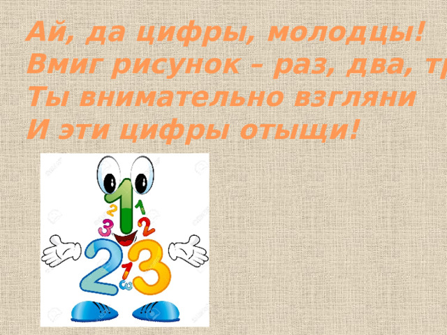 Ай, да цифры, молодцы! Вмиг рисунок – раз, два, три! Ты внимательно взгляни И эти цифры отыщи!  