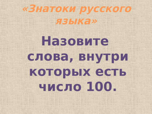 «Знатоки русского языка» Назовите слова, внутри которых есть число 100. 