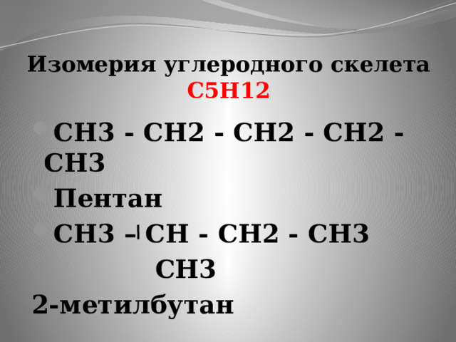 Изомерия углеродного скелета  С5Н12 СН3 - СН2 - СН2 - СН2 - СН3 Пентан СН3 – СН - СН2 - СН3  СН3 2-метилбутан  