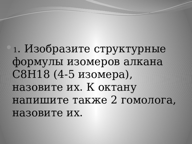 1 . Изобразите структурные формулы изомеров алкана С8Н18 (4-5 изомера), назовите их. К октану напишите также 2 гомолога, назовите их. 