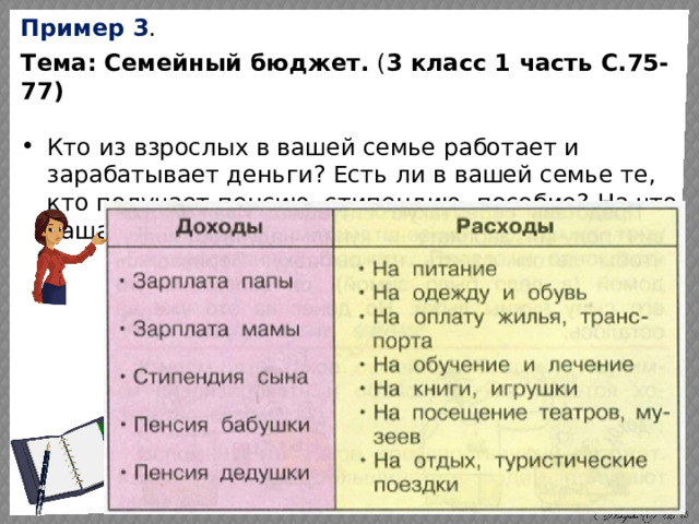 Пример 3 . Тема: Семейный бюджет. ( 3 класс 1 часть С.75-77)  Кто из взрослых в вашей семье работает и зарабатывает деньги? Есть ли в вашей семье те, кто получает пенсию, стипендию, пособие? На что ваша семья расходует деньги? 