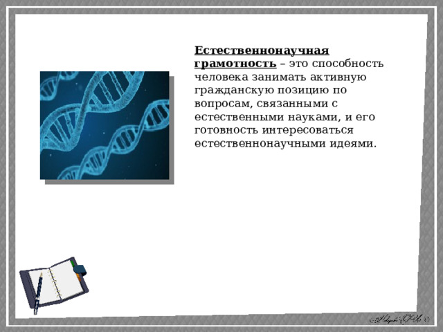 Естественнонаучная грамотность – это способность человека занимать активную гражданскую позицию по вопросам, связанными с естественными науками, и его готовность интересоваться естественнонаучными идеями. 