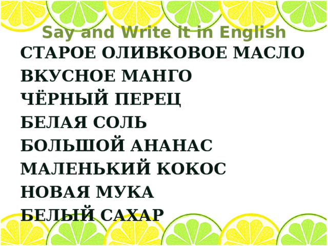 Say and Write it in English СТАРОЕ ОЛИВКОВОЕ МАСЛО ВКУСНОЕ МАНГО ЧЁРНЫЙ ПЕРЕЦ БЕЛАЯ СОЛЬ БОЛЬШОЙ АНАНАС МАЛЕНЬКИЙ КОКОС НОВАЯ МУКА БЕЛЫЙ САХАР 