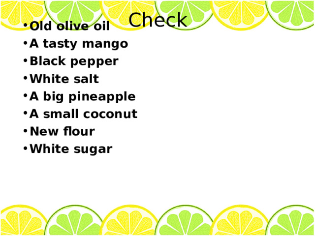 Check Old olive oil A tasty mango Black pepper White salt A big pineapple A small coconut New flour White sugar   
