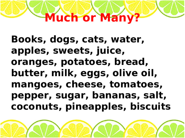 Much or Many? Books, dogs, cats, water, apples, sweets, juice, oranges, potatoes, bread, butter, milk, eggs, olive oil, mangoes, cheese, tomatoes, pepper, sugar, bananas, salt, coconuts, pineapples, biscuits 