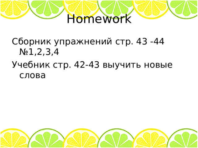 Homework Сборник упражнений стр. 43 -44 №1,2,3,4 Учебник стр. 42-43 выучить новые слова 