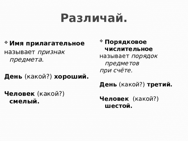 Различай.   Имя прилагательное Порядковое числительное называет признак предмета . называет порядок предметов при счёте. День (какой?) хороший.   День (какой?) третий. Человек (какой?) смелый.  Человек (какой?) шестой. 