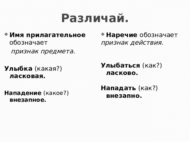 Различай. Имя прилагательное обозначает  Наречие обозначает  признак предмета. признак действия.   Улыбка (какая?) ласковая.   Улыбаться (как?) ласково. Нападение (какое?) внезапное.  Нападать (как?) внезапно. 