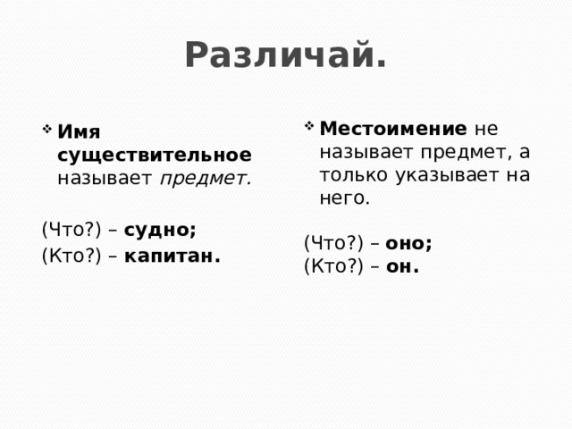 Различай.   Имя существительное называет  предмет. Местоимение не называет предмет, а только указывает на него.   (Что?) – судно; (Что?) – оно; (Кто?) – капитан. (Кто?) – он. 