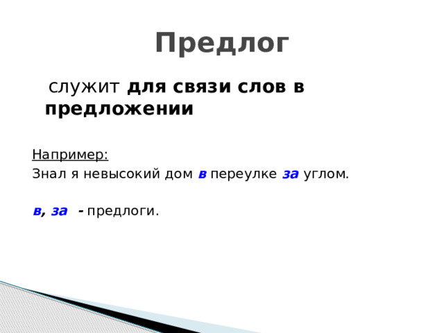 Предлог  служит для связи слов в предложении Например: Знал я невысокий дом в  переулке за  углом. в , за - предлоги. 