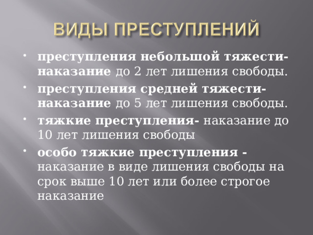 преступления небольшой тяжести- наказание до 2 лет лишения свободы. преступления средней тяжести- наказание до 5 лет лишения свободы. тяжкие преступления- наказание до 10 лет лишения свободы особо тяжкие преступления - наказание в виде лишения свободы на срок выше 10 лет или более строгое наказание 